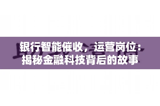 银行智能催收，运营岗位：揭秘金融科技背后的故事