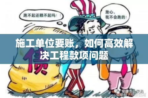 施工单位要账，如何高效解决工程款项问题
