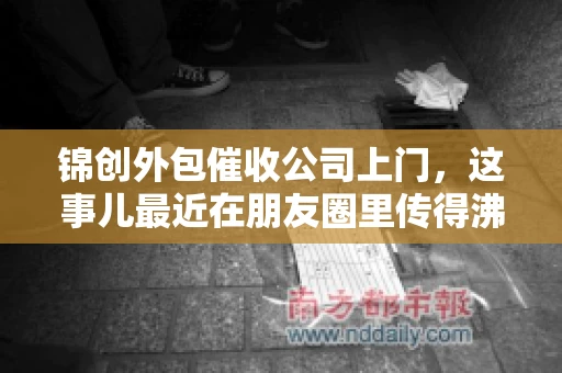 锦创外包催收公司上门，这事儿最近在朋友圈里传得沸沸扬扬。今天，咱们就来聊聊这个话题，看看锦创外包催收公司上门的背后，究竟隐藏着哪些故事。