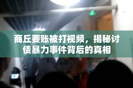 商丘要账被打视频，揭秘讨债暴力事件背后的真相