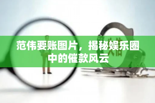 范伟要账图片，揭秘娱乐圈中的催款风云