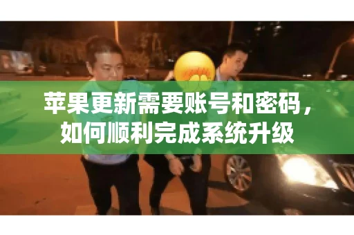 苹果更新需要账号和密码，如何顺利完成系统升级