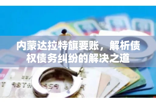 内蒙达拉特旗要账，解析债权债务纠纷的解决之道