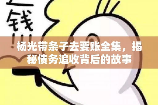 杨光带条子去要账全集，揭秘债务追收背后的故事