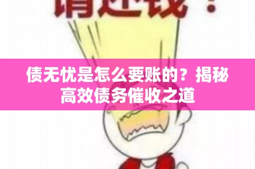 债无忧是怎么要账的？揭秘高效债务催收之道