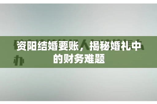 资阳结婚要账,揭秘婚礼中的财务难题 资阳结婚要账,揭秘婚礼中的财务难题