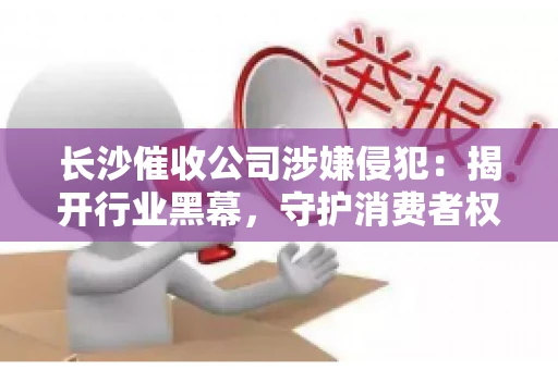 长沙催收公司涉嫌侵犯：揭开行业黑幕，守护消费者权益