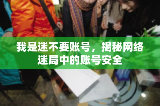 我是迷不要账号，揭秘网络迷局中的账号安全