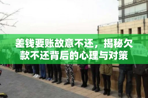差钱要账故意不还，揭秘欠款不还背后的心理与对策