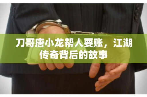 刀哥唐小龙帮人要账，江湖传奇背后的故事