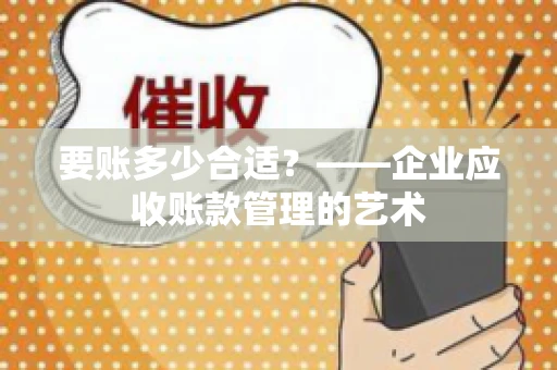 要账多少合适?——企业应收账款管理的艺术 要账多少合适?——企业应收账款管理的艺术