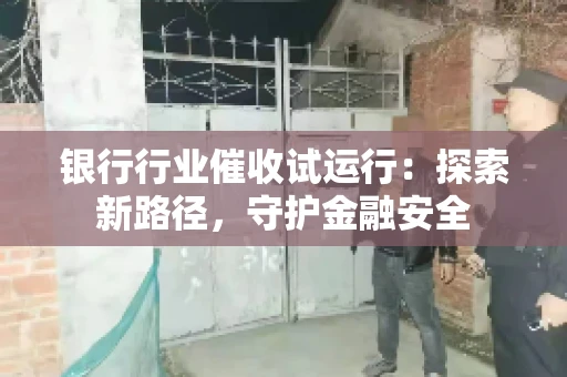 银行行业催收试运行：探索新路径，守护金融安全