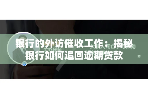 银行的外访催收工作：揭秘银行如何追回逾期贷款
