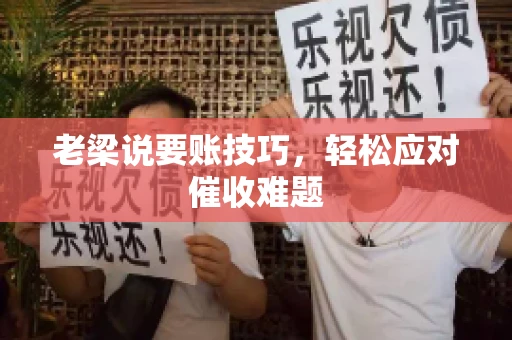 老梁说要账技巧,轻松应对催收难题 老梁说要账技巧,轻松应对催收难题