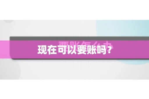 现在可以要账吗? 现在可以要账吗?