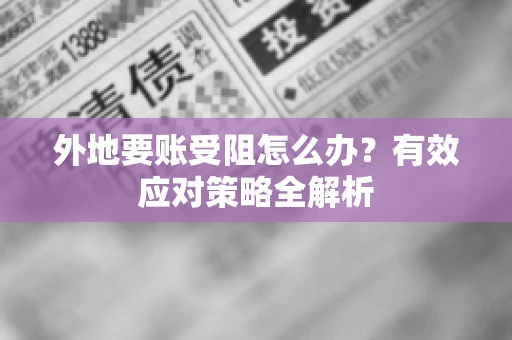 外地要账受阻怎么办?有效应对策略全解析 外地要账受阻怎么办?有效应对策略全解析