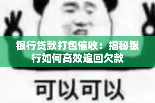 银行贷款打包催收：揭秘银行如何高效追回欠款