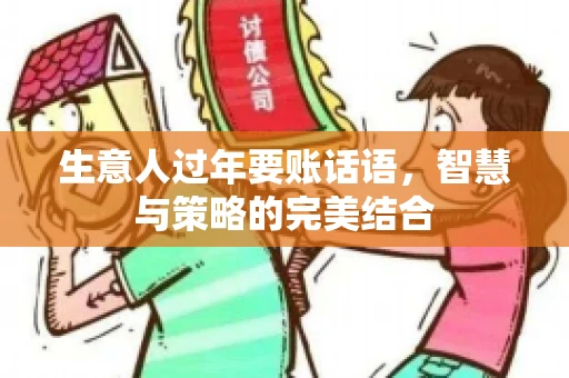 生意人过年要账话语,智慧与策略的完美结合 生意人过年要账话语,智慧与策略的完美结合