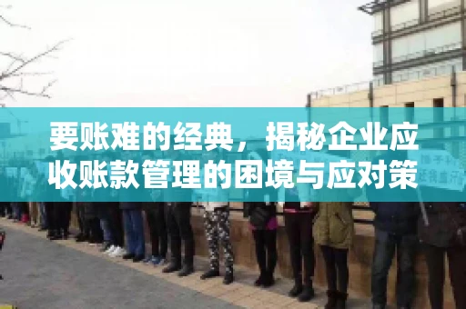 要账难的经典，揭秘企业应收账款管理的困境与应对策略