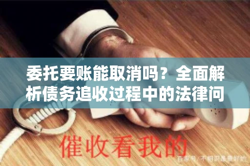 委托要账能取消吗？全面解析债务追收过程中的法律问题