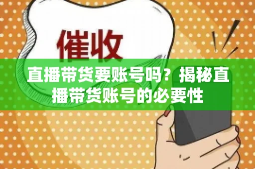 直播带货要账号吗?揭秘直播带货账号的必要性 直播带货要账号吗?揭秘直播带货账号的必要性
