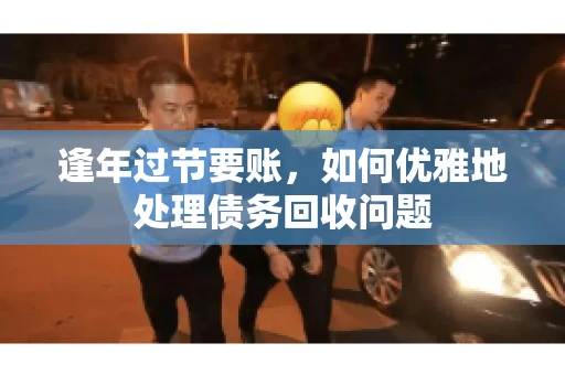 逢年过节要账，如何优雅地处理债务回收问题