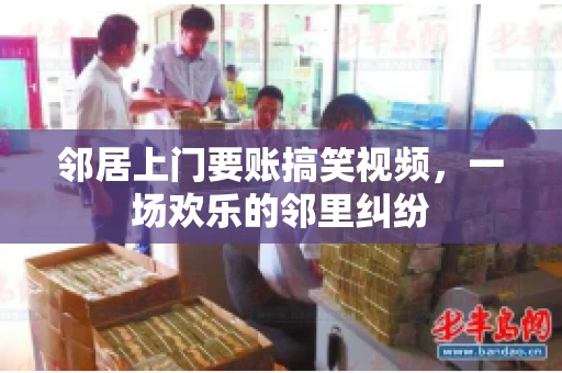 邻居上门要账搞笑视频，一场欢乐的邻里纠纷