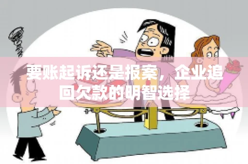 要账起诉还是报案，企业追回欠款的明智选择