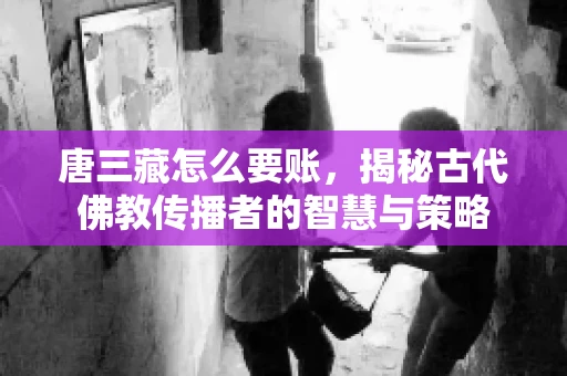 唐三藏怎么要账，揭秘古代佛教传播者的智慧与策略