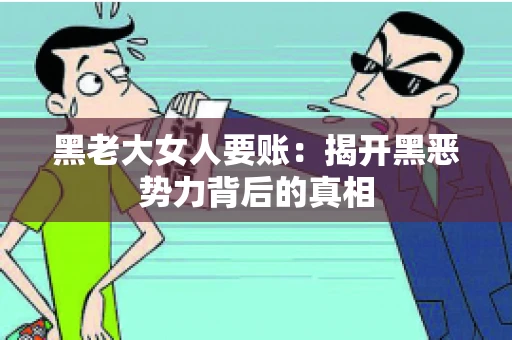 黑老大女人要账:揭开黑恶势力背后的真相 黑老大女人要账:揭开黑恶势力背后的真相