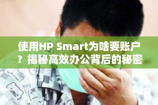 使用HP Smart为啥要账户？揭秘高效办公背后的秘密