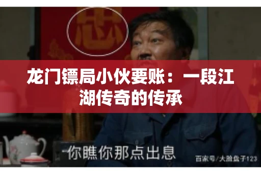 龙门镖局小伙要账：一段江湖传奇的传承