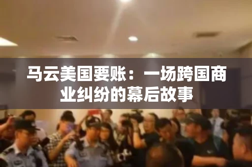 马云美国要账:一场跨国商业纠纷的幕后故事 马云美国要账:一场跨国商业纠纷的幕后故事