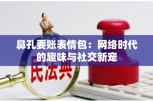 鼻孔要账表情包:网络时代的趣味与社交新宠 鼻孔要账表情包:网络时代的趣味与社交新宠