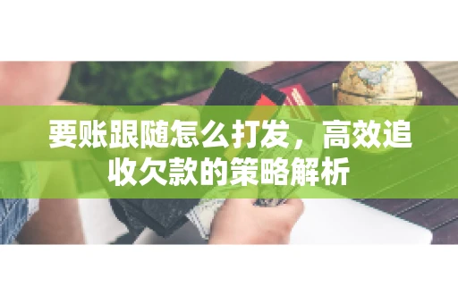 要账跟随怎么打发,高效追收欠款的策略解析 要账跟随怎么打发,高效追收欠款的策略解析