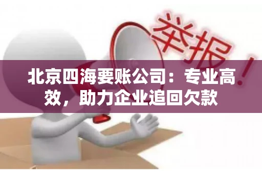 北京四海要账公司:专业高效,助力企业追回欠款 北京四海要账公司:专业高效,助力企业追回欠款