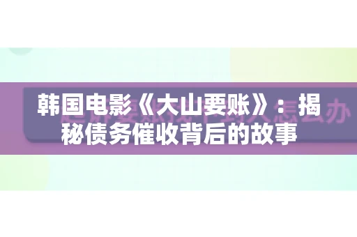 韩国电影《大山要账》：揭秘债务催收背后的故事