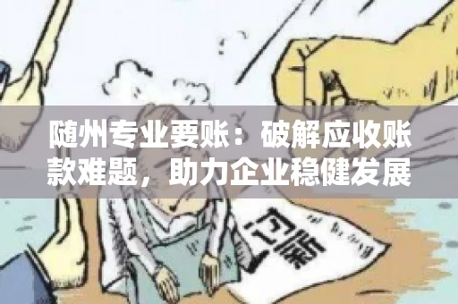 随州专业要账:破解应收账款难题,助力企业稳健发展 随州专业要账:破解应收账款难题,助力企业稳健发展