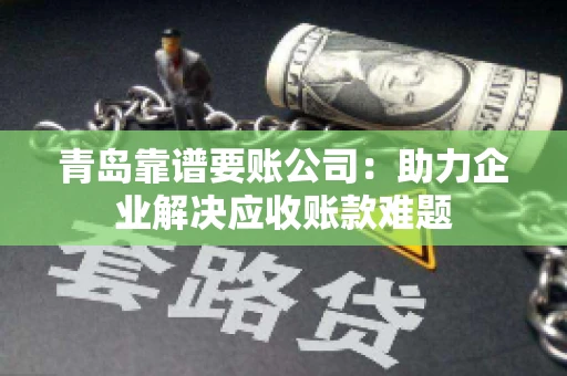 青岛靠谱要账公司：助力企业解决应收账款难题