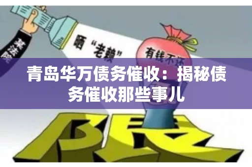 青岛华万债务催收:揭秘债务催收那些事儿 青岛华万债务催收:揭秘债务催收那些事儿