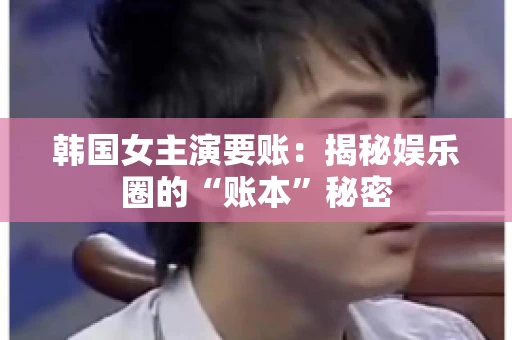 韩国女主演要账：揭秘娱乐圈的“账本”秘密