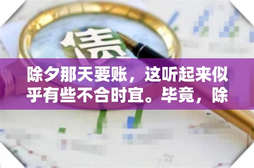 除夕那天要账，这听起来似乎有些不合时宜。毕竟，除夕是团圆的时刻，家家户户都在享受着节日的欢乐。然而，在现实生活中，总有一些人因为各种原因，不得不在这样一个特殊的日子里，去处理一些不那么愉快的事情，比如要账。今天，我们就来聊聊这个话题，看看在除夕那天要账，究竟是一种怎样的体验。
