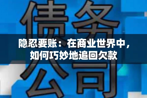 隐忍要账：在商业世界中，如何巧妙地追回欠款