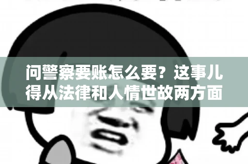 问警察要账怎么要？这事儿得从法律和人情世故两方面来说。咱们先说法律，再聊聊实际操作中的一些小技巧。
