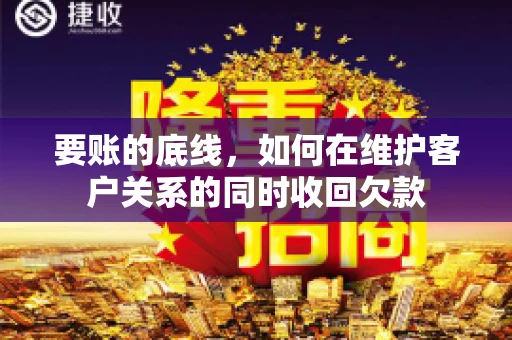 要账的底线,如何在维护客户关系的同时收回欠款 要账的底线,如何在维护客户关系的同时收回欠款