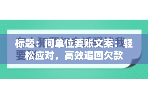 标题：问单位要账文案：轻松应对，高效追回欠款