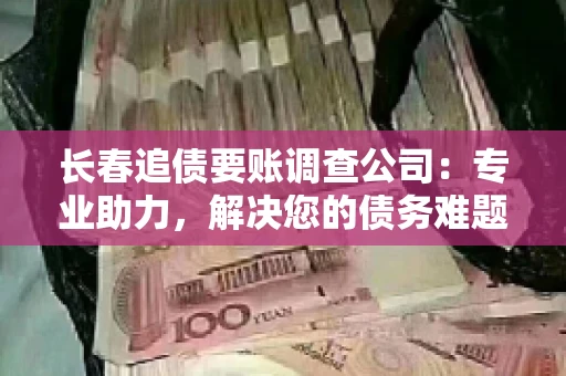 长春追债要账调查公司：专业助力，解决您的债务难题