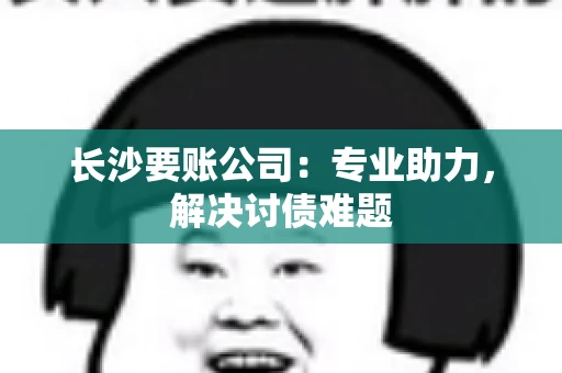 长沙要账公司：专业助力，解决讨债难题