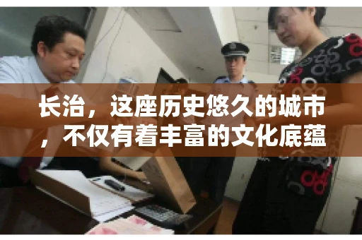 长治，这座历史悠久的城市，不仅有着丰富的文化底蕴，也是商业活动频繁的地方。那么，长治有要账公司吗？这个问题对于许多企业来说至关重要。今天，我们就来聊聊长治的这些要账公司，看看它们能为企业和个人提供哪些服务。
