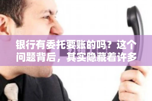 银行有委托要账的吗？这个问题背后，其实隐藏着许多企业和个人对于银行服务的好奇与疑惑。今天，我们就来聊聊这个话题，看看银行是否提供委托要账服务，以及这项服务是如何运作的。
